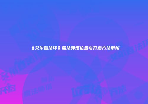 《艾尔登法环》魔法师塔位置与开启方法解析