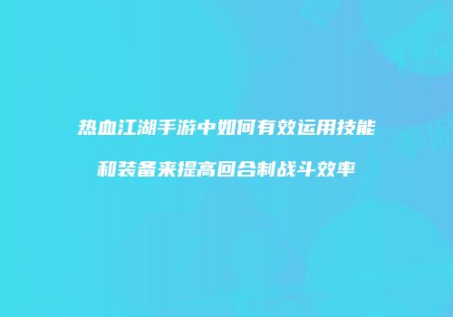热血江湖手游中如何有效运用技能和装备来提高回合制战斗效率