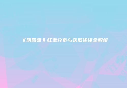 《阴阳师》红鬼分布与获取途径全解析