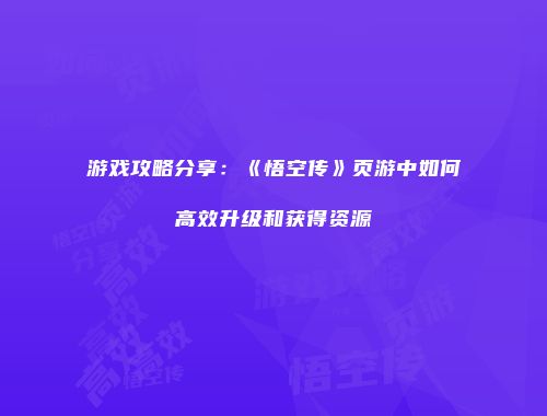 游戏攻略分享:《悟空传》页游中如何高效升级和获得资源