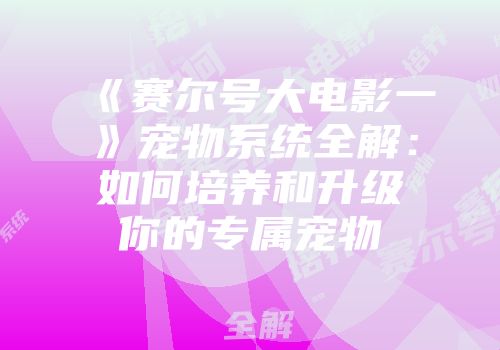 《赛尔号大电影一》宠物系统全解：如何培养和升级你的专属宠物