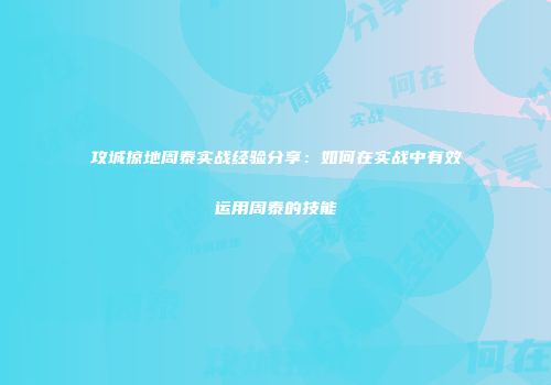攻城掠地周泰实战经验分享：如何在实战中有效运用周泰的技能