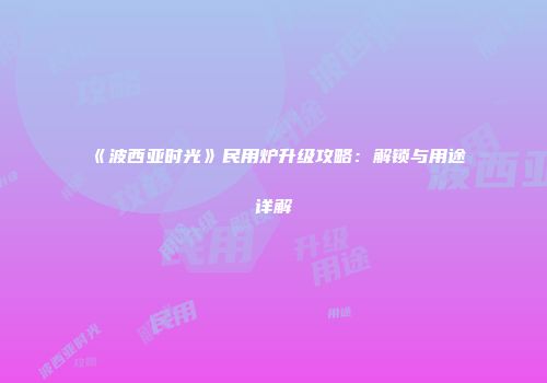 《波西亚时光》民用炉升级攻略：解锁与用途详解