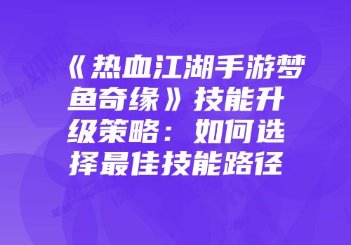 《热血江湖手游梦鱼奇缘》技能升级策略：如何选择最佳技能路径