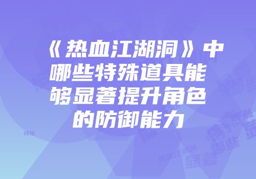 《热血江湖洞》中哪些特殊道具能够显著提升角色的防御能力