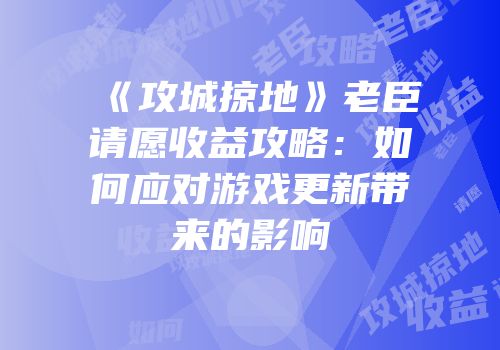 《攻城掠地》老臣请愿收益攻略：如何应对游戏更新带来的影响