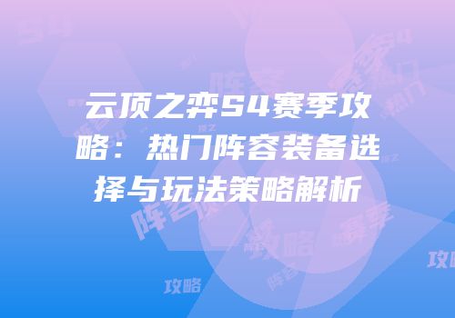 云顶之弈S4赛季攻略：热门阵容装备选择与玩法策略解析