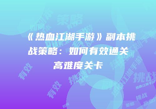 《热血江湖手游》副本挑战策略:如何有效通关高难度关卡