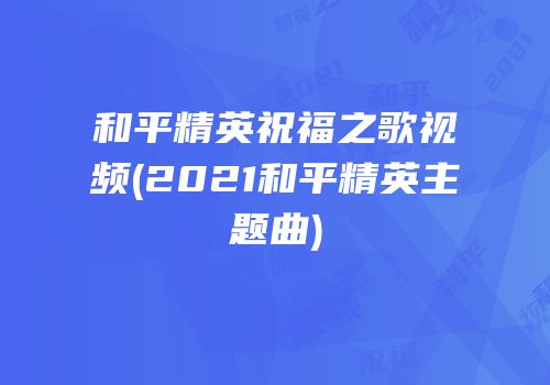 和平精英祝福之歌视频(2021和平精英主题曲)