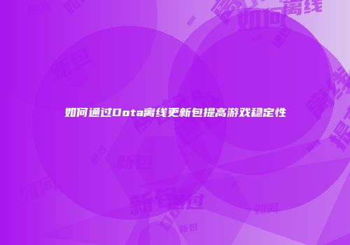 如何通过Dota离线更新包提高游戏稳定性