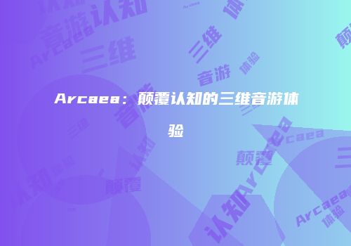 Arcaea：颠覆认知的三维音游体验