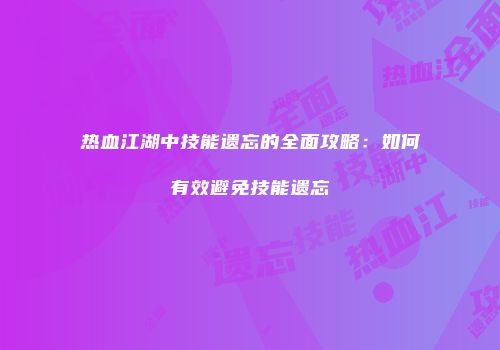 热血江湖中技能遗忘的全面攻略：如何有效避免技能遗忘