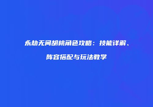 永劫无间胡桃角色攻略：技能详解、阵容搭配与玩法教学