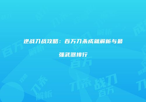 逆战刀战攻略：百万刀杀成就解析与最强武器排行