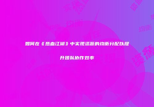 如何在《热血江湖》中实现资源的均衡分配以提升团队协作效率