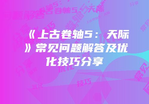 《上古卷轴5：天际》常见问题解答及优化技巧分享