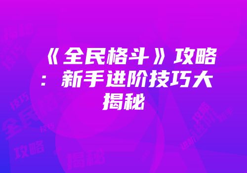 《全民格斗》攻略：新手进阶技巧大揭秘