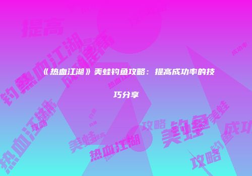 《热血江湖》美蛙钓鱼攻略：提高成功率的技巧分享