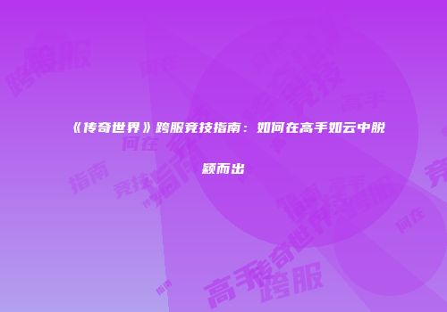 《传奇世界》跨服竞技指南:如何在高手如云中脱颖而出