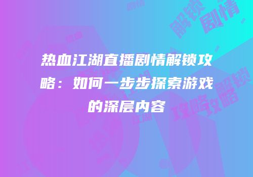 热血江湖直播剧情解锁攻略：如何一步步探索游戏的深层内容