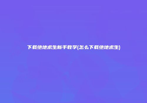 下载绝地求生新手教学(怎么下载绝地求生)