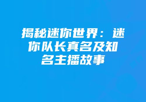 揭秘迷你世界：迷你队长真名及知名主播故事