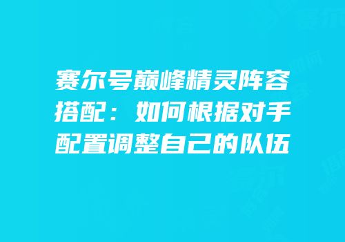 赛尔号巅峰精灵阵容搭配：如何根据对手配置调整自己的队伍