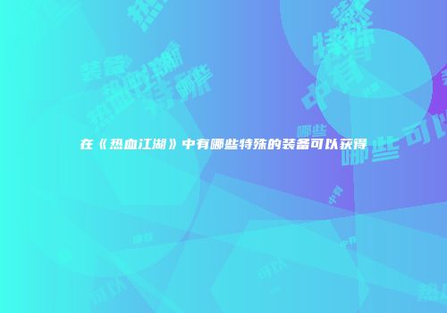 在《热血江湖》中有哪些特殊的装备可以获得