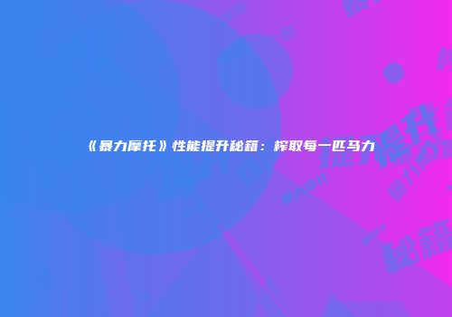 《暴力摩托》性能提升秘籍：榨取每一匹马力