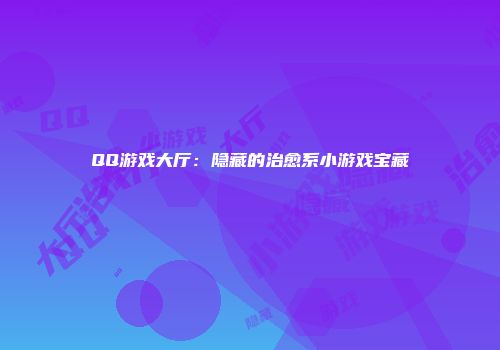 QQ游戏大厅：隐藏的治愈系小游戏宝藏