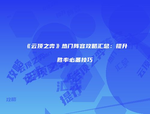《云顶之弈》热门阵容攻略汇总：提升胜率必备技巧