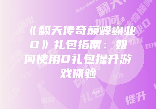 《翻天传奇巅峰霸业D》礼包指南：如何使用D礼包提升游戏体验