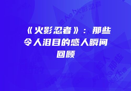 《火影忍者》：那些令人泪目的感人瞬间回顾