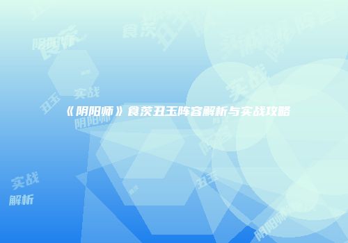 《阴阳师》食茨丑玉阵容解析与实战攻略