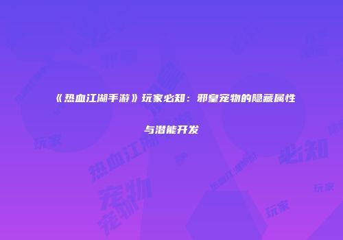 《热血江湖手游》玩家必知：邪皇宠物的隐藏属性与潜能开发