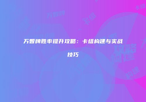万智牌胜率提升攻略：卡组构建与实战技巧
