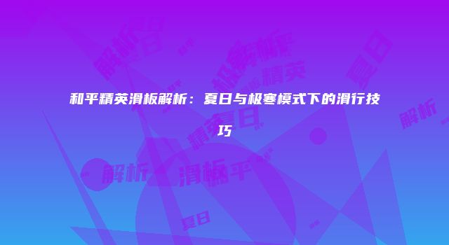 和平精英滑板解析：夏日与极寒模式下的滑行技巧