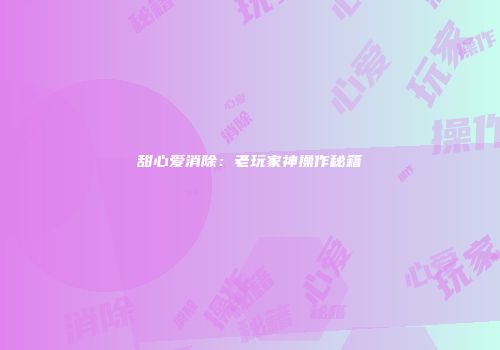 甜心爱消除：老玩家神操作秘籍