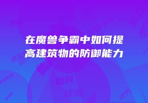在魔兽争霸中如何提高建筑物的防御能力