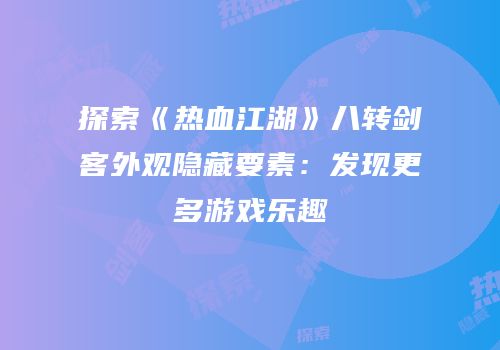 探索《热血江湖》八转剑客外观隐藏要素：发现更多游戏乐趣