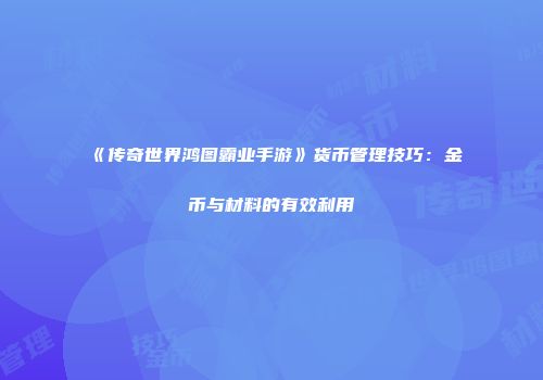 《传奇世界鸿图霸业手游》货币管理技巧：金币与材料的有效利用