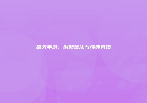 破天手游：创新玩法与经典再现