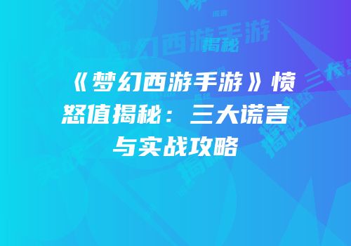 《梦幻西游手游》愤怒值揭秘：三大谎言与实战攻略