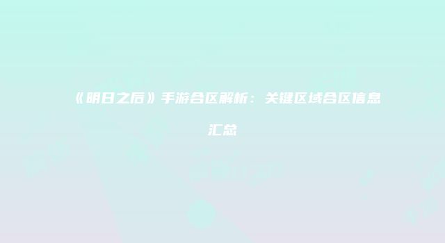 《明日之后》手游合区解析：关键区域合区信息汇总