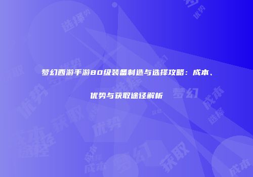 梦幻西游手游80级装备制造与选择攻略：成本、优势与获取途径解析