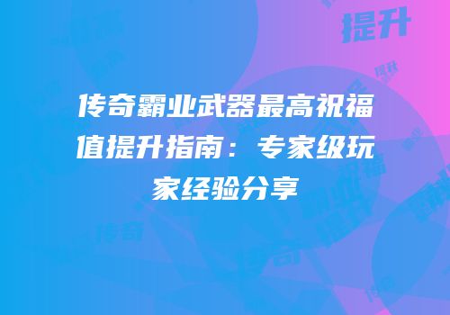 传奇霸业武器最高祝福值提升指南：专家级玩家经验分享