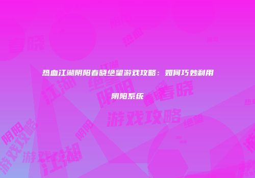 热血江湖阴阳春晓绝望游戏攻略：如何巧妙利用阴阳系统