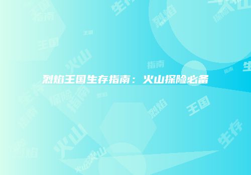 烈焰王国生存指南：火山探险必备