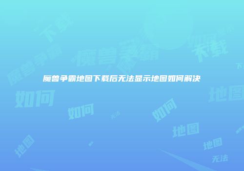 魔兽争霸地图下载后无法显示地图如何解决