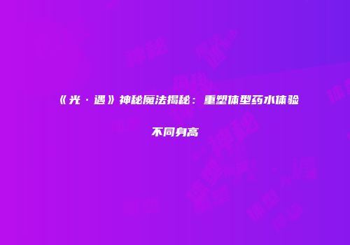 《光·遇》神秘魔法揭秘：重塑体型药水体验不同身高